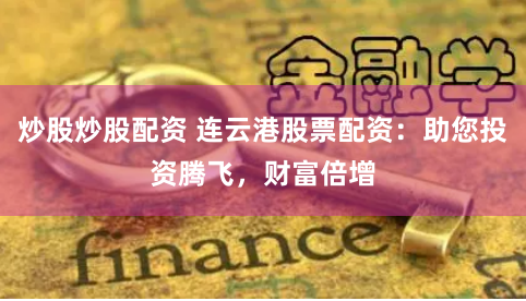 炒股炒股配资 连云港股票配资:助您投资腾飞,财富倍增
