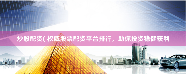 炒股配资( 权威股票配资平台排行,助你投资稳健获利