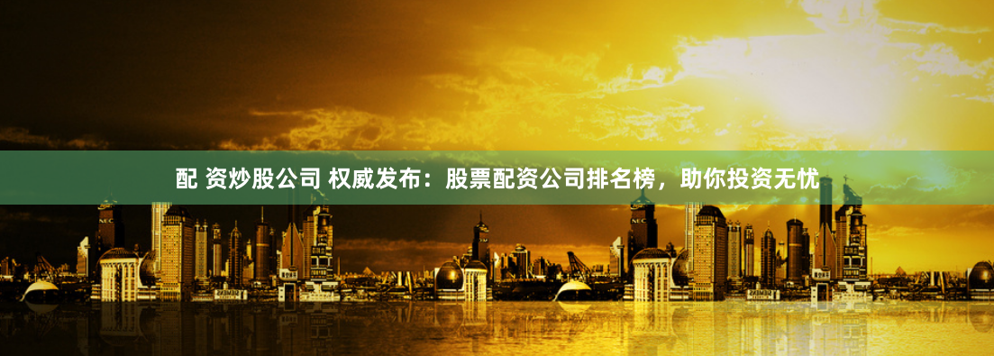 配 资炒股公司 权威发布:股票配资公司排名榜,助你投资无忧