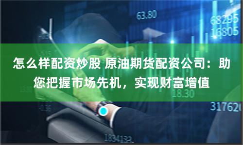 怎么样配资炒股 原油期货配资公司:助您把握市场先机,实现财富增值