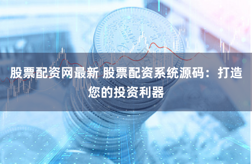 股票配资网最新 股票配资系统源码:打造您的投资利器