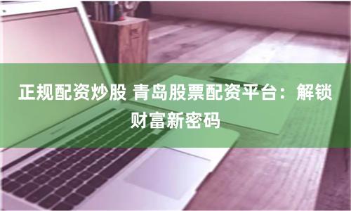 正规配资炒股 青岛股票配资平台:解锁财富新密码