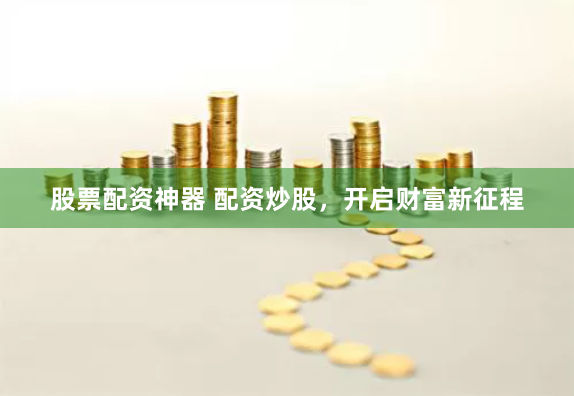 股票配资神器 配资炒股,开启财富新征程