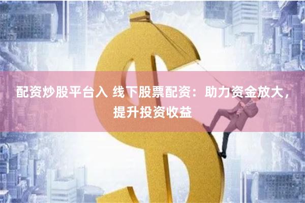 配资炒股平台入 线下股票配资:助力资金放大,提升投资收益