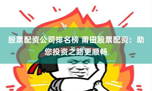 股票配资公司排名榜 莆田股票配资:助您投资之路更顺畅