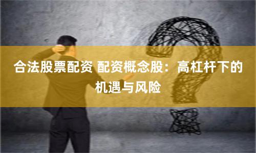 合法股票配资 配资概念股:高杠杆下的机遇与风险