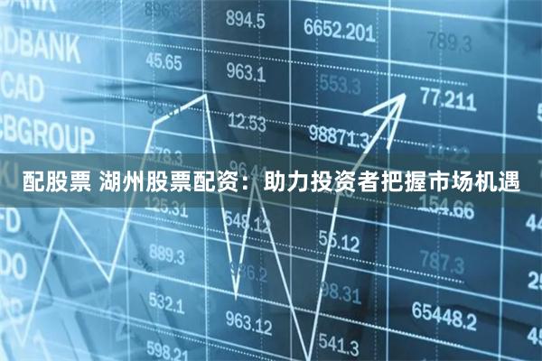 配股票 湖州股票配资：助力投资者把握市场机遇