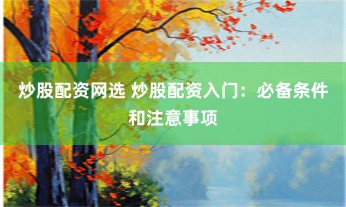 炒股配资网选 炒股配资入门:必备条件和注意事项