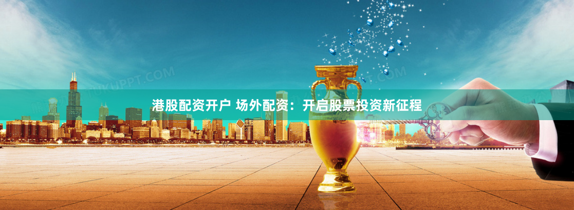 港股配资开户 场外配资:开启股票投资新征程