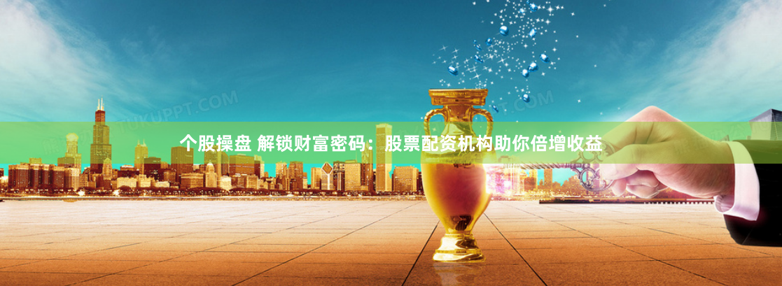 个股操盘 解锁财富密码：股票配资机构助你倍增收益