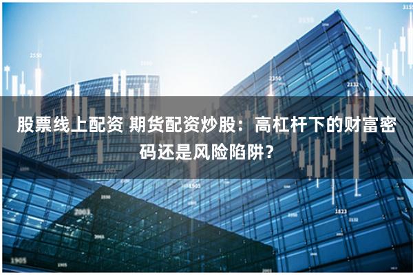 股票线上配资 期货配资炒股:高杠杆下的财富密码还是风险陷阱?