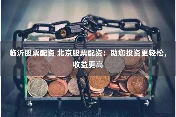 临沂股票配资 北京股票配资：助您投资更轻松，收益更高