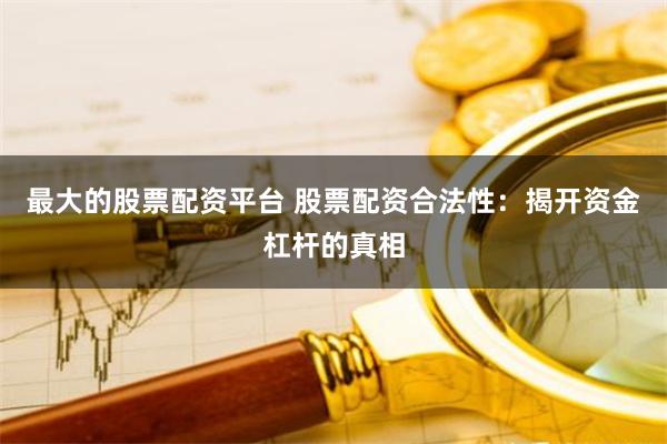 最大的股票配资平台 股票配资合法性:揭开资金杠杆的真相
