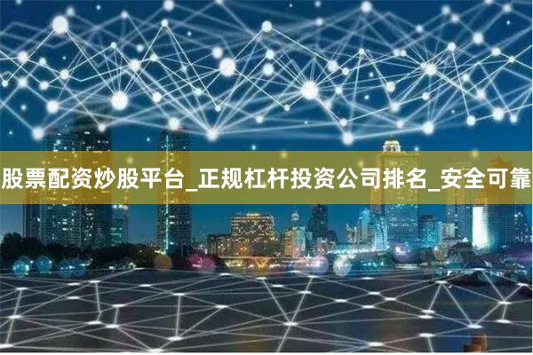 股票配资炒股平台_正规杠杆投资公司排名_安全可靠