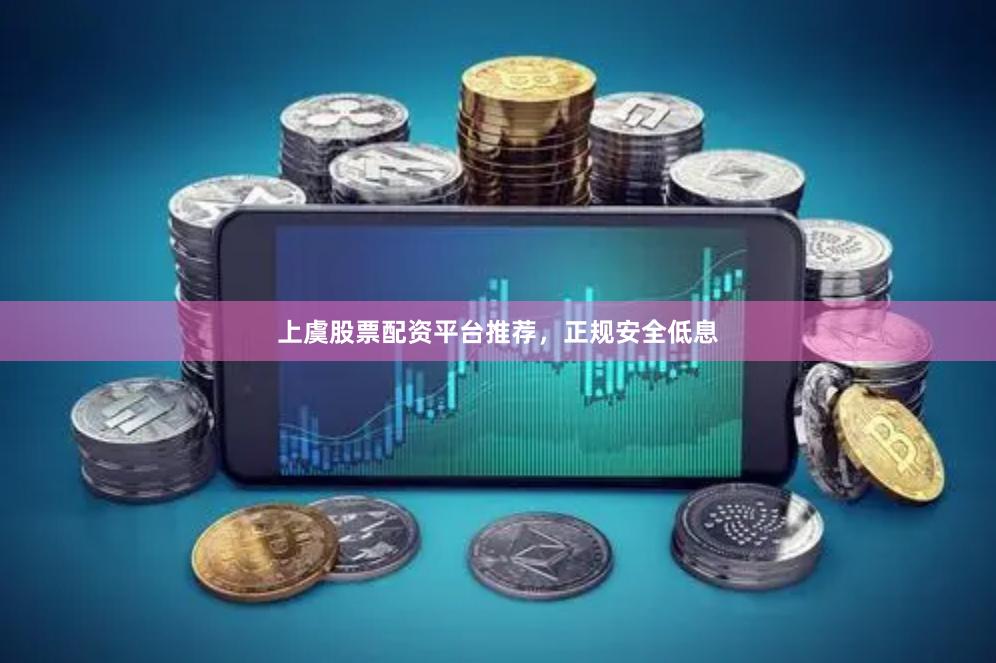 上虞股票配资平台推荐，正规安全低息