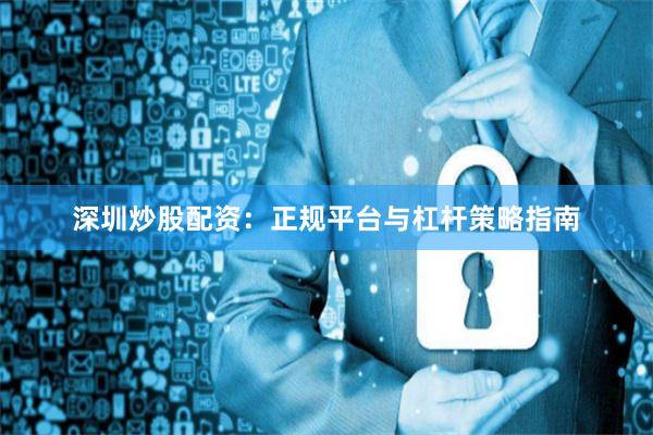深圳炒股配资：正规平台与杠杆策略指南
