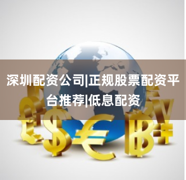 深圳配资公司|正规股票配资平台推荐|低息配资
