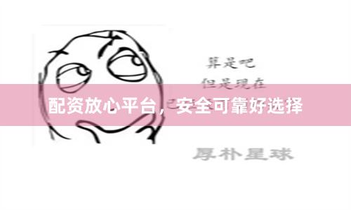 配资放心平台，安全可靠好选择