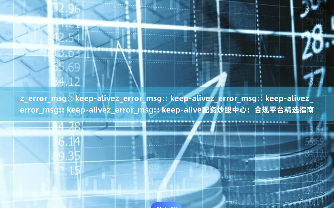 z_error_msg:: keep-alivez_error_msg:: keep-alivez_error_msg:: keep-alivez_error_msg:: keep-alivez_error_msg:: keep-alive配资炒股中心：合规平台精选指南