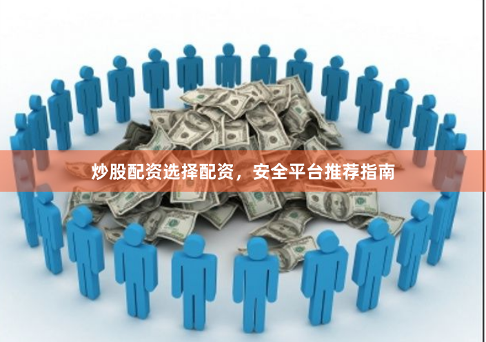 炒股配资选择配资，安全平台推荐指南