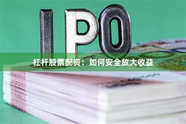 杠杆股票配资：如何安全放大收益