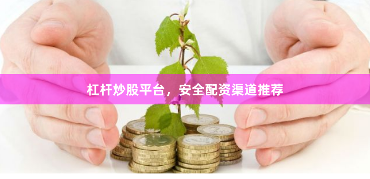 杠杆炒股平台，安全配资渠道推荐