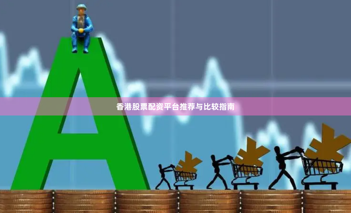 香港股票配资平台推荐与比较指南