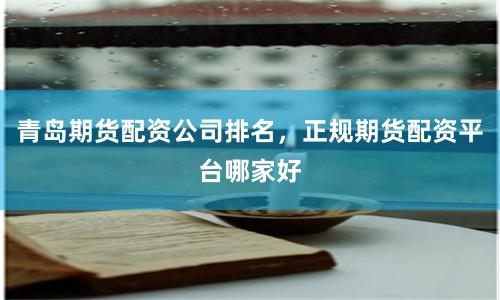 青岛期货配资公司排名，正规期货配资平台哪家好
