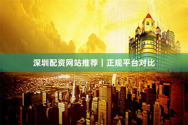 深圳配资网站推荐|正规平台对比