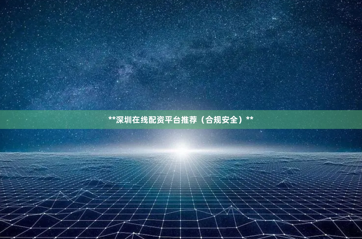 **深圳在线配资平台推荐（合规安全）**