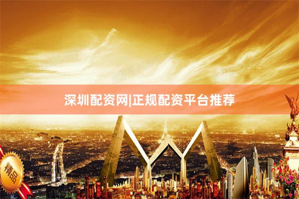 深圳配资网|正规配资平台推荐