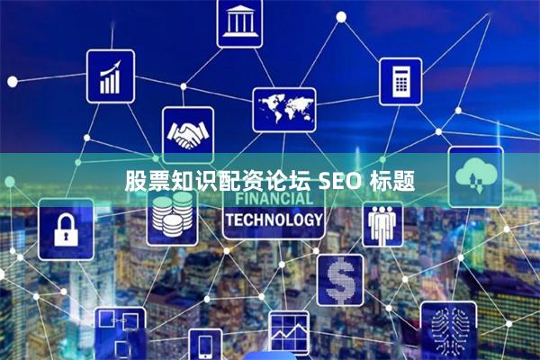 股票知识配资论坛 SEO 标题