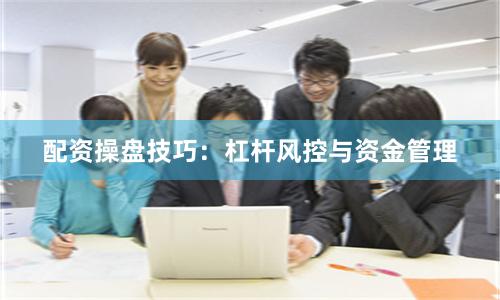 配资操盘技巧：杠杆风控与资金管理