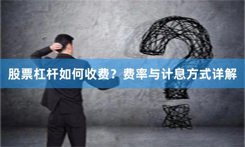 股票杠杆如何收费?费率与计息方式详解