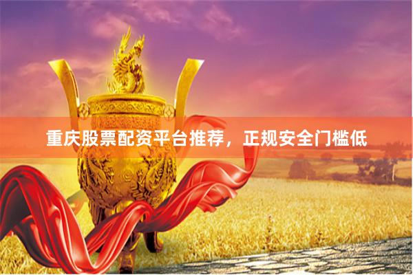 重庆股票配资平台推荐，正规安全门槛低