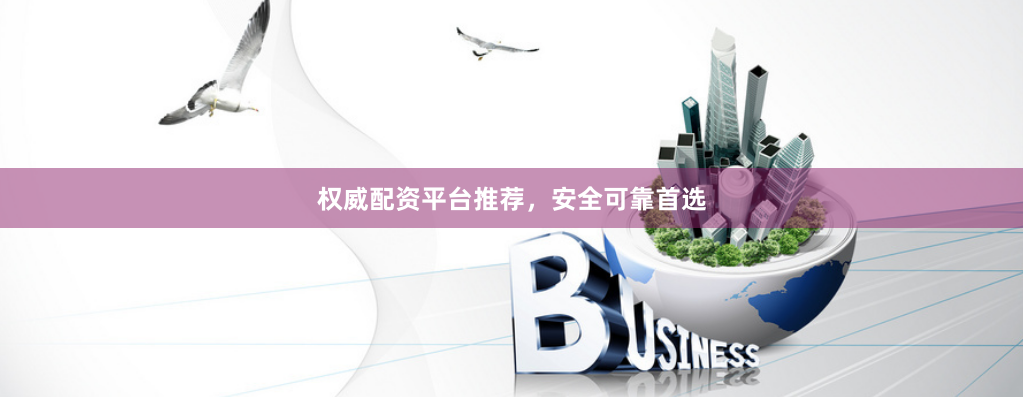 权威配资平台推荐，安全可靠首选