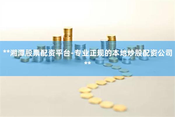 **湘潭股票配资平台-专业正规的本地炒股配资公司**