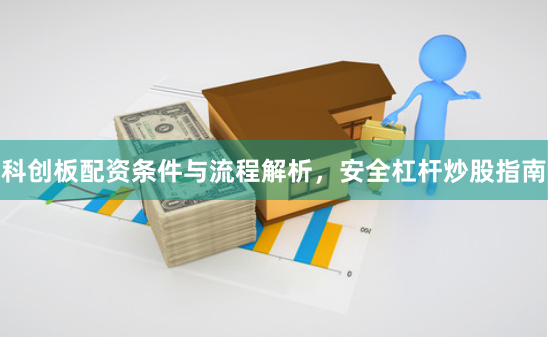 科创板配资条件与流程解析，安全杠杆炒股指南