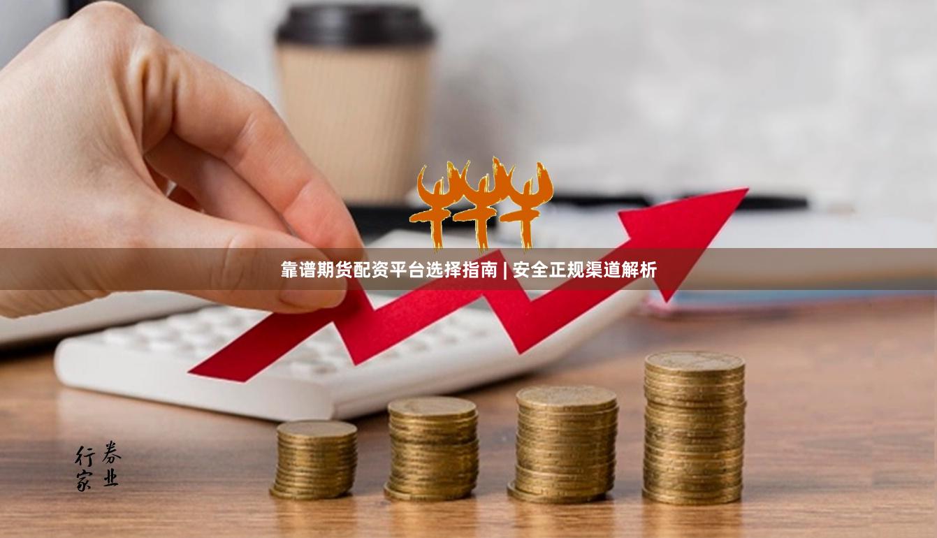 靠谱期货配资平台选择指南 | 安全正规渠道解析