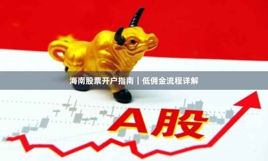 海南股票开户指南｜低佣金流程详解