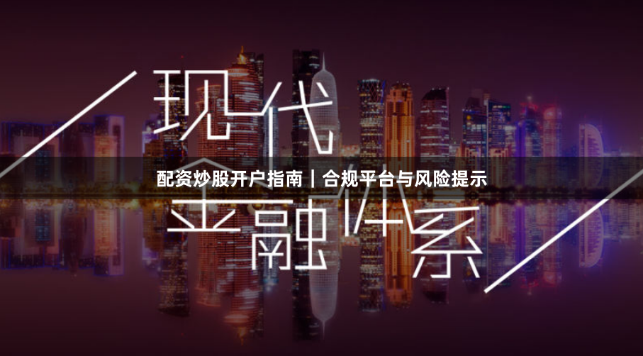 配资炒股开户指南｜合规平台与风险提示