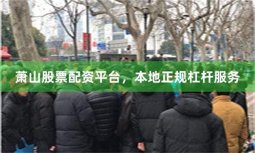 萧山股票配资平台，本地正规杠杆服务