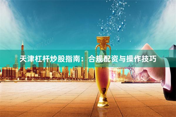 天津杠杆炒股指南：合规配资与操作技巧