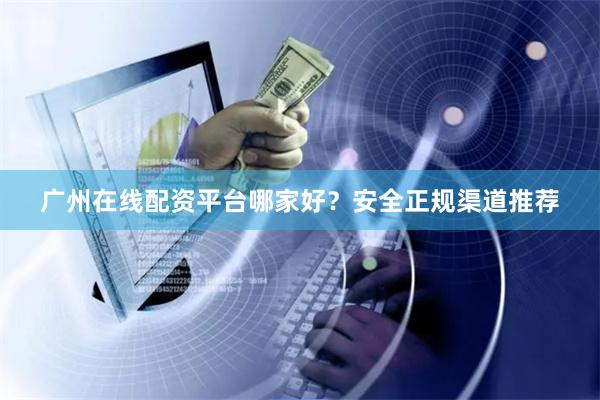 广州在线配资平台哪家好？安全正规渠道推荐