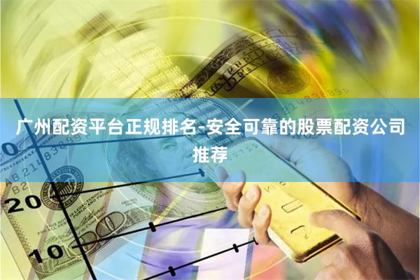 广州配资平台正规排名-安全可靠的股票配资公司推荐
