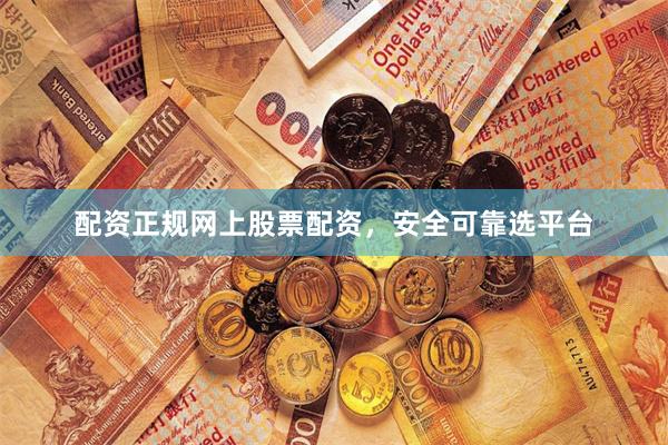 配资正规网上股票配资，安全可靠选平台