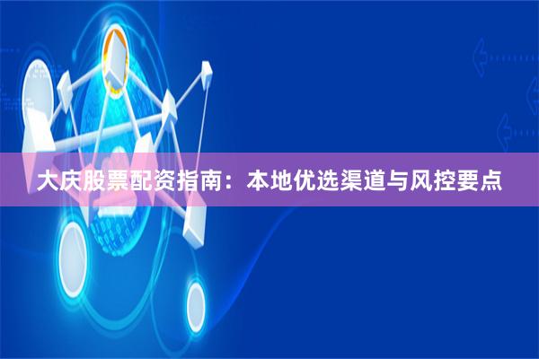 大庆股票配资指南：本地优选渠道与风控要点