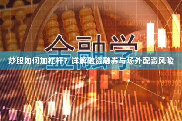 炒股如何加杠杆？详解融资融券与场外配资风险