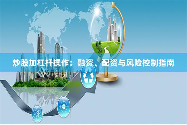 炒股加杠杆操作：融资、配资与风险控制指南