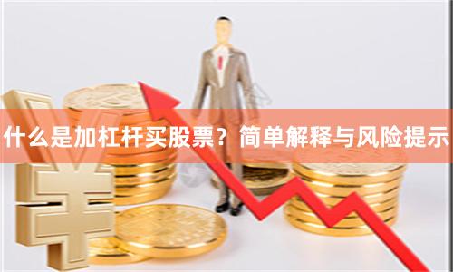 什么是加杠杆买股票？简单解释与风险提示